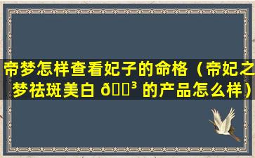 帝梦怎样查看妃子的命格（帝妃之梦祛斑美白 🌳 的产品怎么样）